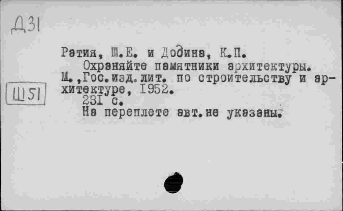 ﻿АЗІ
Ш5І
Рэтия, К.Е. и Додина, К.П.
Охраняйте памятники архитектуры.
'■А. ,Гос. изд. лит. по строительству и архитектуре, 1952.
На переплете авт. не указаны.